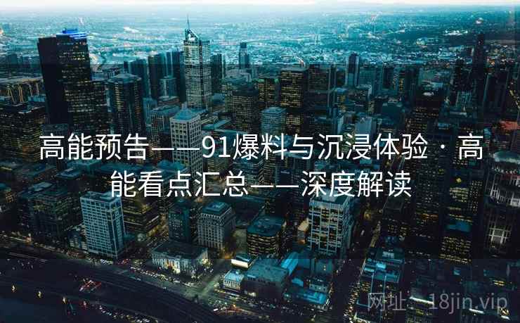 高能预告——91爆料与沉浸体验 · 高能看点汇总——深度解读 高能预告——91爆料与沉浸体验 · 高能看点汇总——深度解读