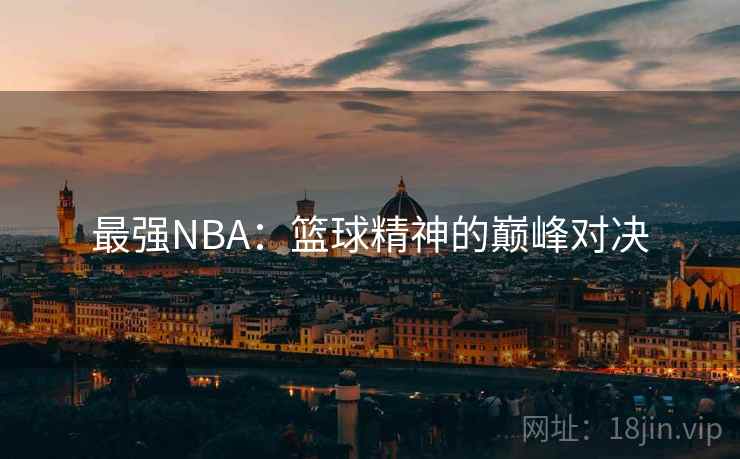 最强NBA：篮球精神的巅峰对决