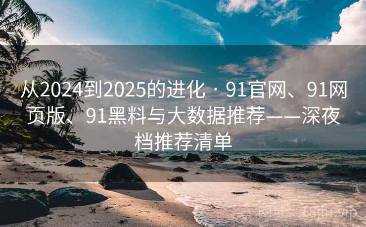 从2024到2025的进化 · 91官网、91网页版、91黑料与大数据推荐——深夜档推荐清单 从2024到2025的进化 · 91官网、91网页版、91黑料与大数据推荐——深夜档推荐清单