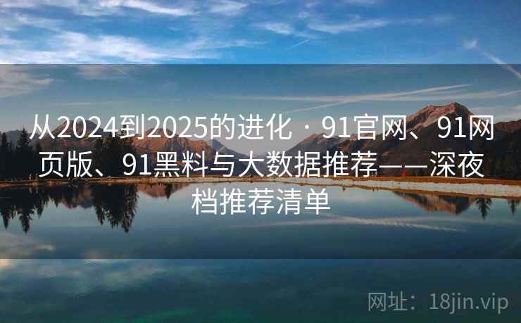 从2024到2025的进化 · 91官网、91网页版、91黑料与大数据推荐——深夜档推荐清单 从2024到2025的进化 · 91官网、91网页版、91黑料与大数据推荐——深夜档推荐清单