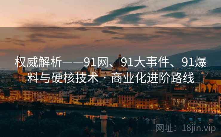 权威解析——91网、91大事件、91爆料与硬核技术 · 商业化进阶路线 权威解析——91网、91大事件、91爆料与硬核技术 · 商业化进阶路线