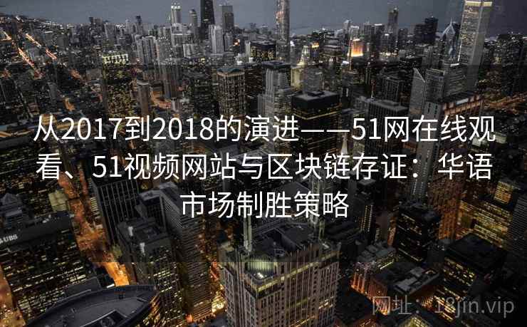 从2017到2018的演进——51网在线观看、51视频网站与区块链存证:华语市场制胜策略 从2017到2018的演进——51网在线观看、51视频网站与区块链存证:华语市场制胜策略