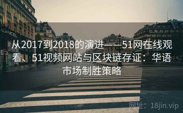 从2017到2018的演进——51网在线观看、51视频网站与区块链存证:华语市场制胜策略 从2017到2018的演进——51网在线观看、51视频网站与区块链存证:华语市场制胜策略