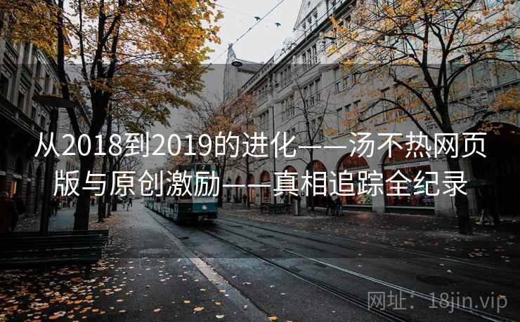 从2018到2019的进化——汤不热网页版与原创激励——真相追踪全纪录