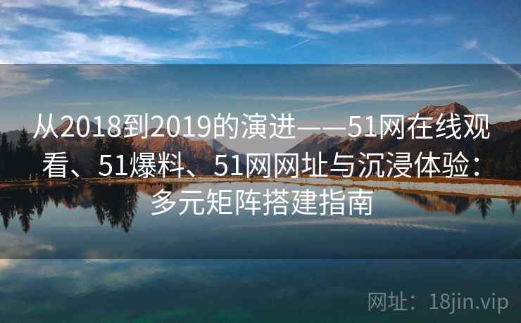 从2018到2019的演进——51网在线观看、51爆料、51网网址与沉浸体验：多元矩阵搭建指南