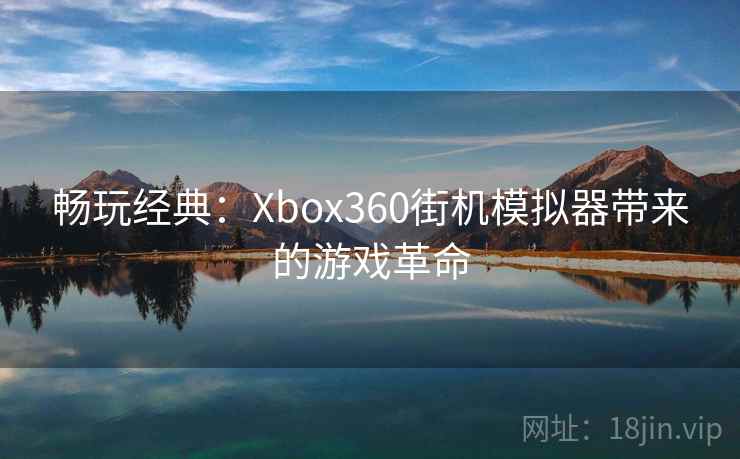 畅玩经典:Xbox360街机模拟器带来的游戏革命 畅玩经典:Xbox360街机模拟器带来的游戏革命