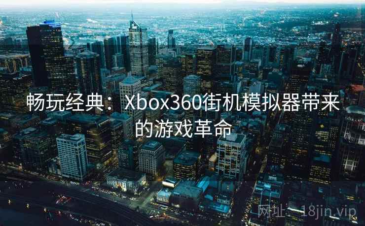 畅玩经典:Xbox360街机模拟器带来的游戏革命 畅玩经典:Xbox360街机模拟器带来的游戏革命
