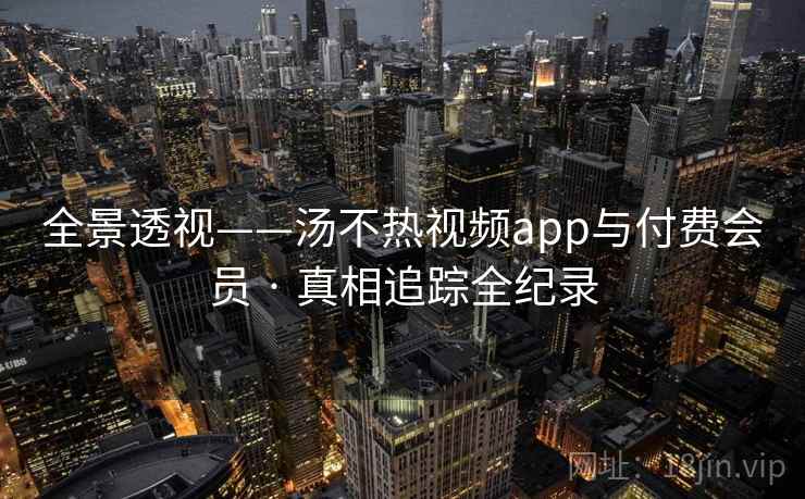 全景透视——汤不热视频app与付费会员 · 真相追踪全纪录 全景透视——汤不热视频app与付费会员 · 真相追踪全纪录