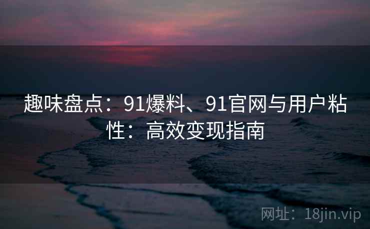 趣味盘点:91爆料、91官网与用户粘性:高效变现指南 趣味盘点:91爆料、91官网与用户粘性:高效变现指南
