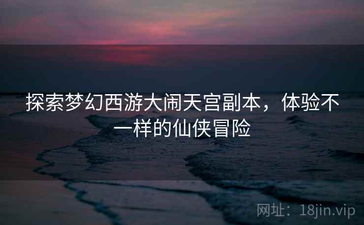 探索梦幻西游大闹天宫副本,体验不一样的仙侠冒险 探索梦幻西游大闹天宫副本,体验不一样的仙侠冒险