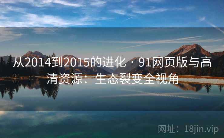 从2014到2015的进化 · 91网页版与高清资源:生态裂变全视角 从2014到2015的进化 · 91网页版与高清资源:生态裂变全视角
