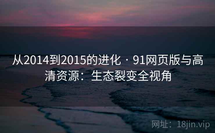 从2014到2015的进化 · 91网页版与高清资源:生态裂变全视角 从2014到2015的进化 · 91网页版与高清资源:生态裂变全视角