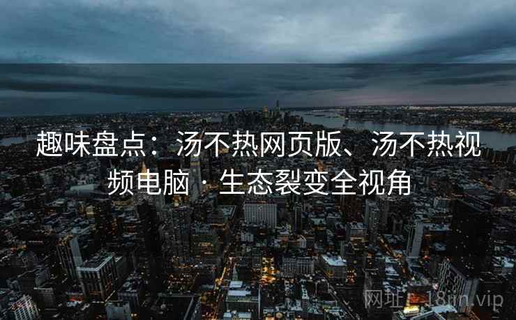 趣味盘点：汤不热网页版、汤不热视频电脑 · 生态裂变全视角