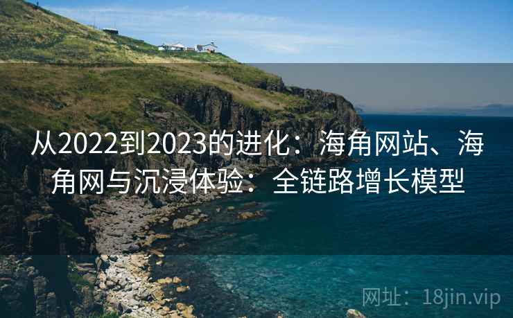 从2022到2023的进化:海角网站、海角网与沉浸体验:全链路增长模型 从2022到2023的进化:海角网站、海角网与沉浸体验:全链路增长模型