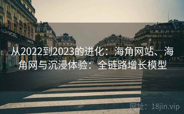 从2022到2023的进化:海角网站、海角网与沉浸体验:全链路增长模型 从2022到2023的进化:海角网站、海角网与沉浸体验:全链路增长模型