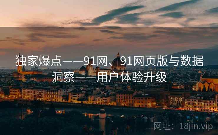 独家爆点——91网、91网页版与数据洞察——用户体验升级 独家爆点——91网、91网页版与数据洞察——用户体验升级