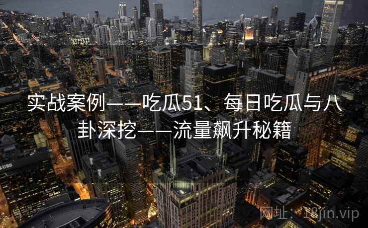实战案例——吃瓜51、每日吃瓜与八卦深挖——流量飙升秘籍 实战案例——吃瓜51、每日吃瓜与八卦深挖——流量飙升秘籍