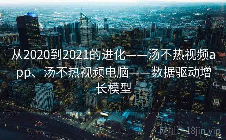 从2020到2021的进化——汤不热视频app、汤不热视频电脑——数据驱动增长模型 从2020到2021的进化——汤不热视频app、汤不热视频电脑——数据驱动增长模型