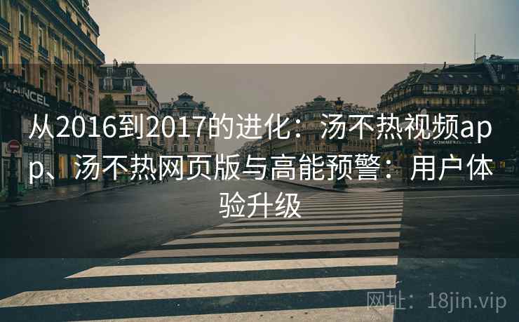 从2016到2017的进化:汤不热视频app、汤不热网页版与高能预警:用户体验升级 从2016到2017的进化:汤不热视频app、汤不热网页版与高能预警:用户体验升级