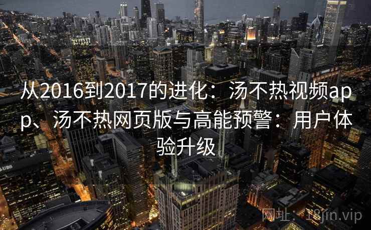 从2016到2017的进化:汤不热视频app、汤不热网页版与高能预警:用户体验升级 从2016到2017的进化:汤不热视频app、汤不热网页版与高能预警:用户体验升级