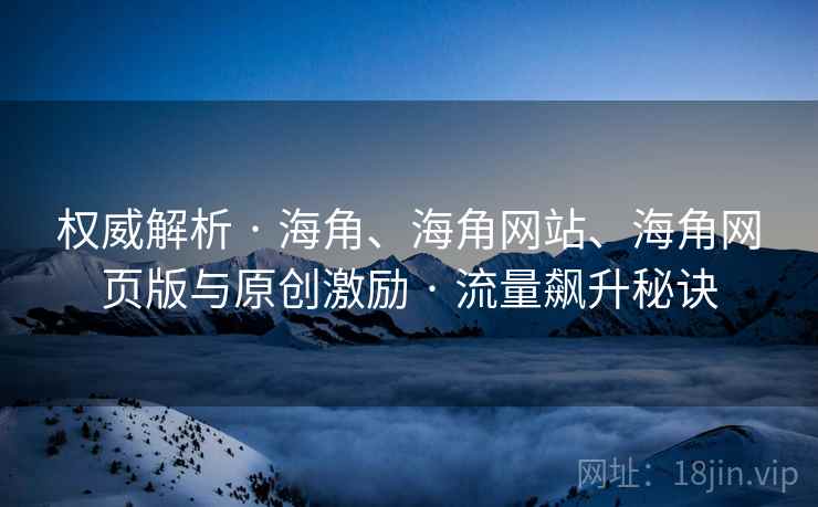 权威解析 · 海角、海角网站、海角网页版与原创激励 · 流量飙升秘诀 权威解析 · 海角、海角网站、海角网页版与原创激励 · 流量飙升秘诀