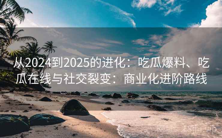 从2024到2025的进化:吃瓜爆料、吃瓜在线与社交裂变:商业化进阶路线 从2024到2025的进化:吃瓜爆料、吃瓜在线与社交裂变:商业化进阶路线