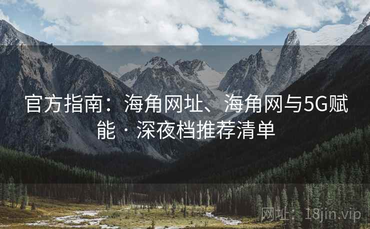 官方指南:海角网址、海角网与5G赋能 · 深夜档推荐清单 官方指南:海角网址、海角网与5G赋能 · 深夜档推荐清单