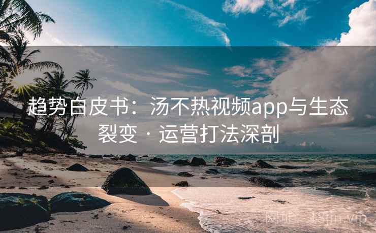 趋势白皮书:汤不热视频app与生态裂变 · 运营打法深剖 趋势白皮书:汤不热视频app与生态裂变 · 运营打法深剖