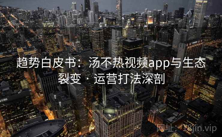 趋势白皮书:汤不热视频app与生态裂变 · 运营打法深剖 趋势白皮书:汤不热视频app与生态裂变 · 运营打法深剖