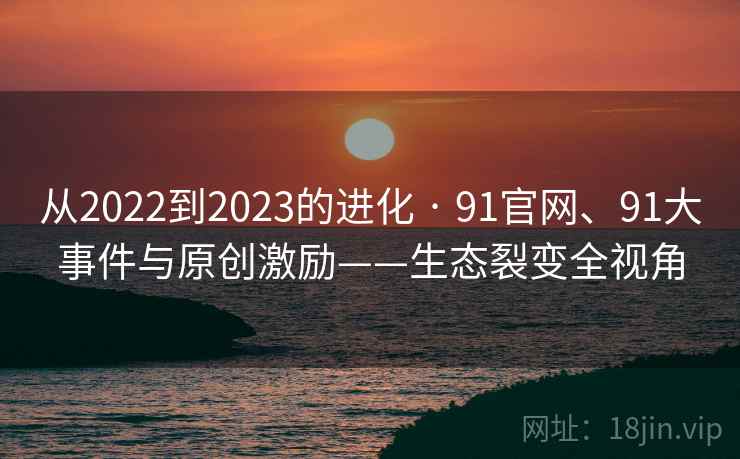 从2022到2023的进化 · 91官网、91大事件与原创激励——生态裂变全视角
