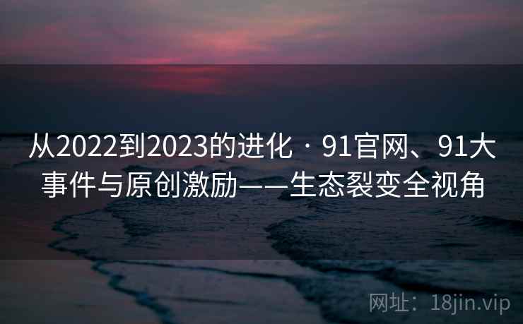 从2022到2023的进化 · 91官网、91大事件与原创激励——生态裂变全视角