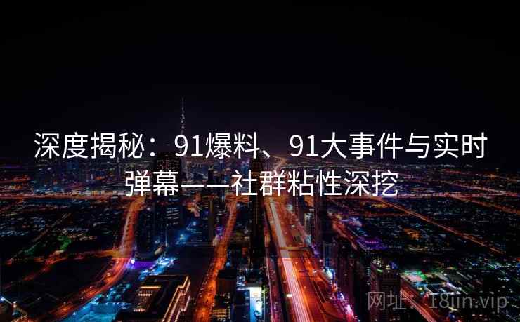 深度揭秘:91爆料、91大事件与实时弹幕——社群粘性深挖 深度揭秘:91爆料、91大事件与实时弹幕——社群粘性深挖