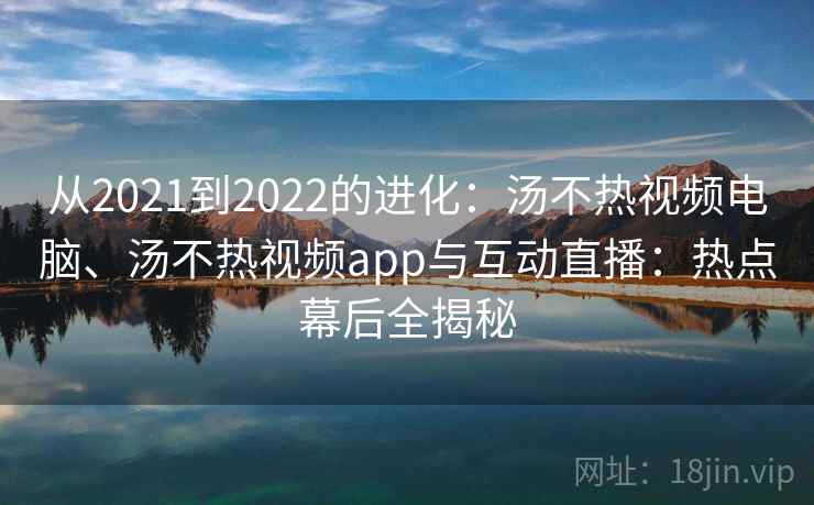 从2021到2022的进化:汤不热视频电脑、汤不热视频app与互动直播:热点幕后全揭秘 从2021到2022的进化:汤不热视频电脑、汤不热视频app与互动直播:热点幕后全揭秘