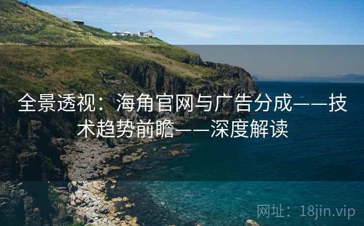 全景透视:海角官网与广告分成——技术趋势前瞻——深度解读 全景透视:海角官网与广告分成——技术趋势前瞻——深度解读