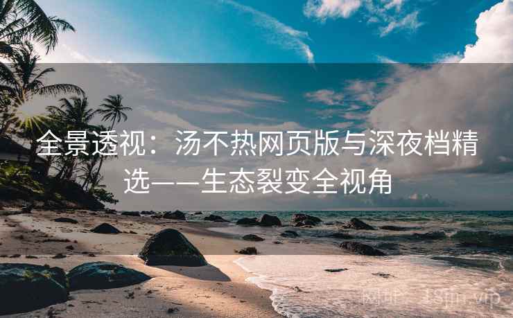 全景透视:汤不热网页版与深夜档精选——生态裂变全视角 全景透视:汤不热网页版与深夜档精选——生态裂变全视角