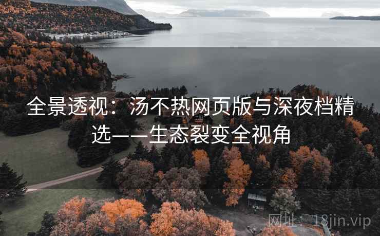 全景透视:汤不热网页版与深夜档精选——生态裂变全视角 全景透视:汤不热网页版与深夜档精选——生态裂变全视角