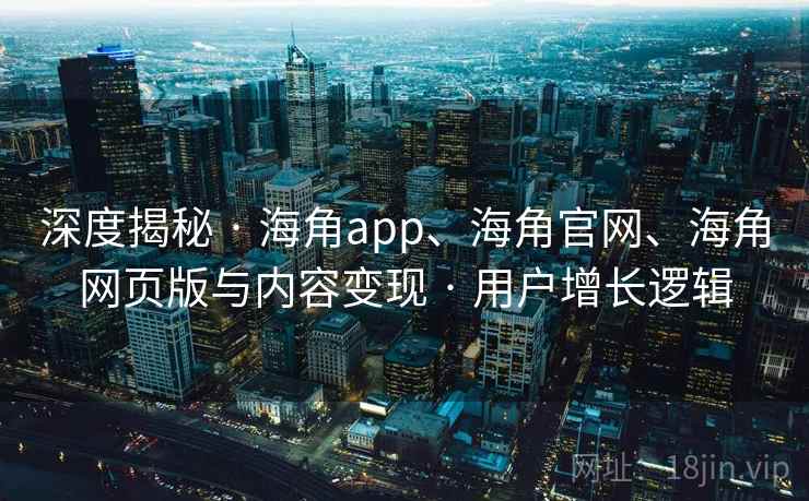 深度揭秘 · 海角app、海角官网、海角网页版与内容变现 · 用户增长逻辑 深度揭秘 · 海角app、海角官网、海角网页版与内容变现 · 用户增长逻辑