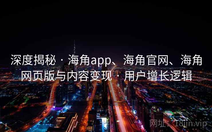 深度揭秘 · 海角app、海角官网、海角网页版与内容变现 · 用户增长逻辑 深度揭秘 · 海角app、海角官网、海角网页版与内容变现 · 用户增长逻辑