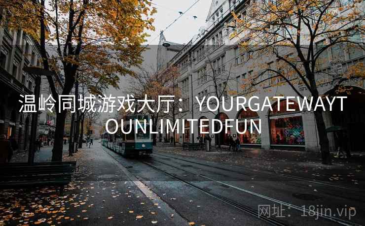 温岭同城游戏大厅:YOURGATEWAYTOUNLIMITEDFUN 温岭同城游戏大厅:YOURGATEWAYTOUNLIMITEDFUN