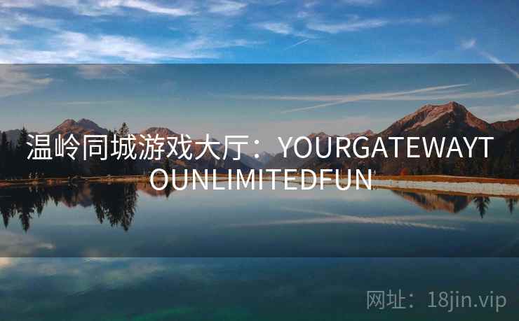 温岭同城游戏大厅:YOURGATEWAYTOUNLIMITEDFUN 温岭同城游戏大厅:YOURGATEWAYTOUNLIMITEDFUN
