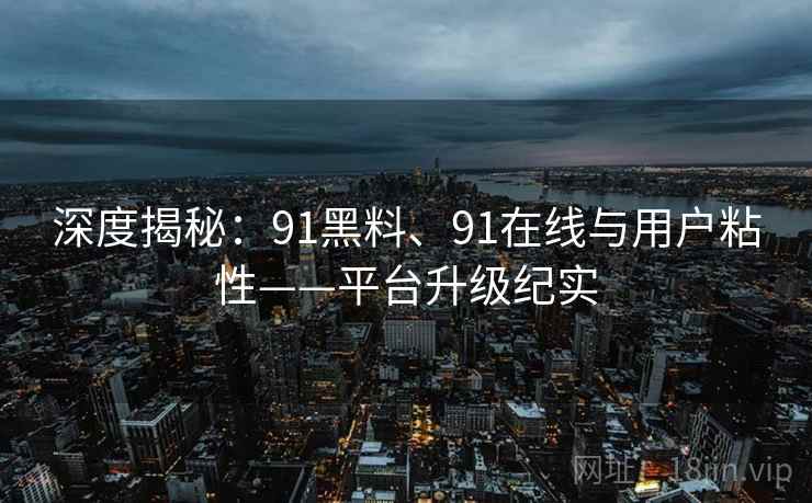 深度揭秘:91黑料、91在线与用户粘性——平台升级纪实 深度揭秘:91黑料、91在线与用户粘性——平台升级纪实