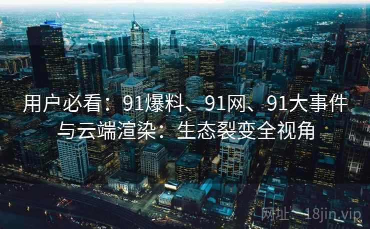 用户必看:91爆料、91网、91大事件与云端渲染:生态裂变全视角 用户必看:91爆料、91网、91大事件与云端渲染:生态裂变全视角