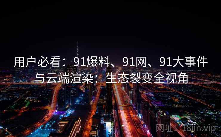 用户必看:91爆料、91网、91大事件与云端渲染:生态裂变全视角 用户必看:91爆料、91网、91大事件与云端渲染:生态裂变全视角