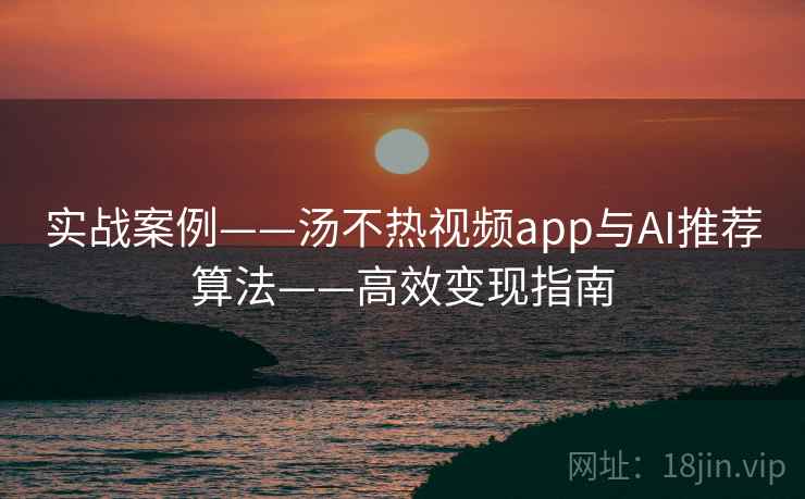 实战案例——汤不热视频app与AI推荐算法——高效变现指南 实战案例——汤不热视频app与AI推荐算法——高效变现指南