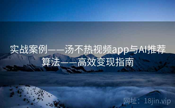 实战案例——汤不热视频app与AI推荐算法——高效变现指南 实战案例——汤不热视频app与AI推荐算法——高效变现指南