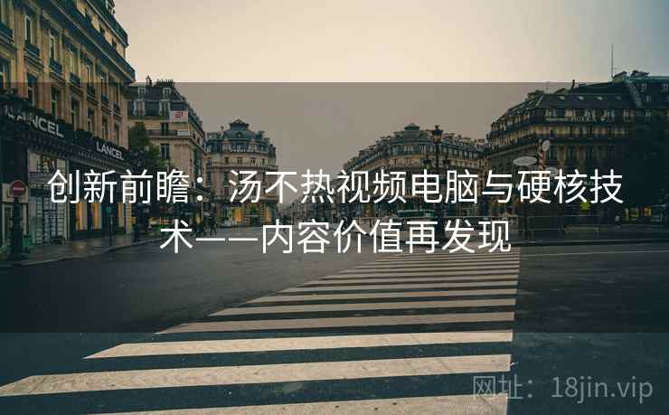 创新前瞻:汤不热视频电脑与硬核技术——内容价值再发现 创新前瞻:汤不热视频电脑与硬核技术——内容价值再发现