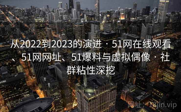 从2022到2023的演进 · 51网在线观看、51网网址、51爆料与虚拟偶像 · 社群粘性深挖 从2022到2023的演进 · 51网在线观看、51网网址、51爆料与虚拟偶像 · 社群粘性深挖
