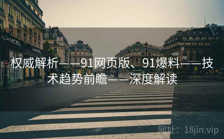 权威解析——91网页版、91爆料——技术趋势前瞻——深度解读 权威解析——91网页版、91爆料——技术趋势前瞻——深度解读