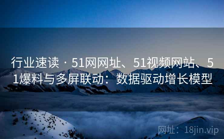 行业速读 · 51网网址、51视频网站、51爆料与多屏联动:数据驱动增长模型 行业速读 · 51网网址、51视频网站、51爆料与多屏联动:数据驱动增长模型