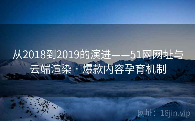 从2018到2019的演进——51网网址与云端渲染 · 爆款内容孕育机制